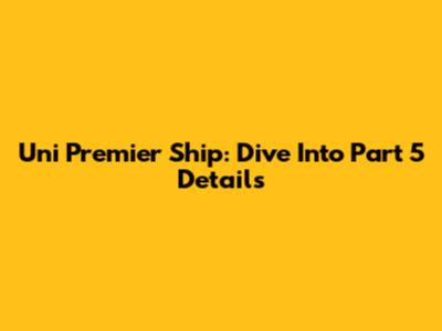Uni Premier Ship: Dive Into Part 5 Details