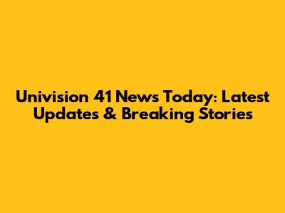 Univision 41 News Today: Latest Updates & Breaking Stories