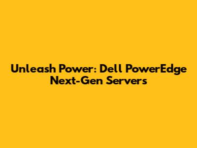 Unleash Power: Dell PowerEdge Next-Gen Servers
