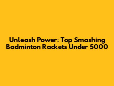 Unleash Power: Top Smashing Badminton Rackets Under 5000