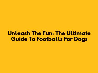 Unleash The Fun: The Ultimate Guide To Footballs For Dogs