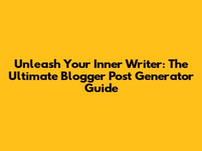 Unleash Your Inner Writer: The Ultimate Blogger Post Generator Guide