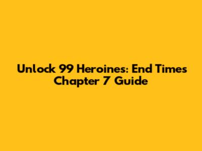 Unlock 99 Heroines: End Times Chapter 7 Guide