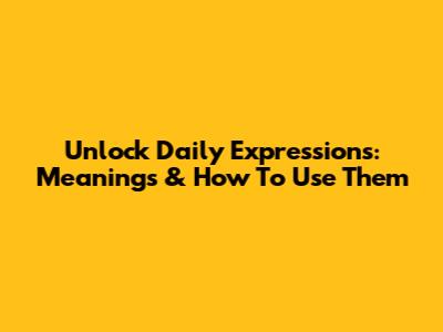 Unlock Daily Expressions: Meanings & How To Use Them