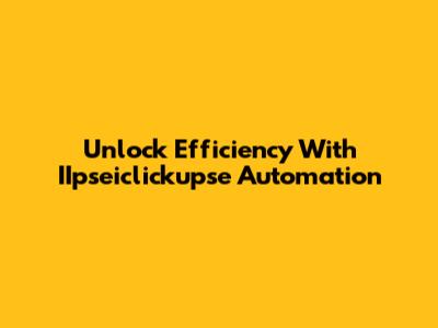 Unlock Efficiency With IIpseiclickupse Automation