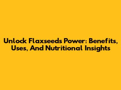 Unlock Flaxseed's Power: Benefits, Uses, And Nutritional Insights