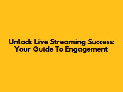 Unlock Live Streaming Success: Your Guide To Engagement