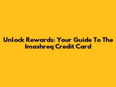 Unlock Rewards: Your Guide To The Imashreq Credit Card