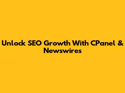 Unlock SEO Growth With CPanel & Newswires