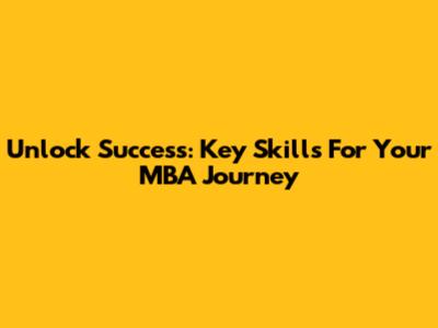 Unlock Success: Key Skills For Your MBA Journey