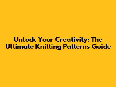 Unlock Your Creativity: The Ultimate Knitting Patterns Guide