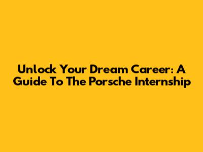 Unlock Your Dream Career: A Guide To The Porsche Internship