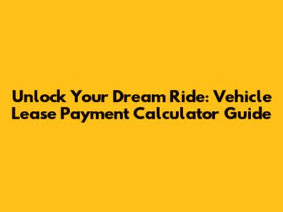 Unlock Your Dream Ride: Vehicle Lease Payment Calculator Guide