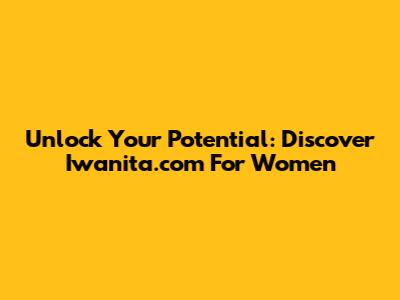 Unlock Your Potential: Discover Iwanita.com For Women