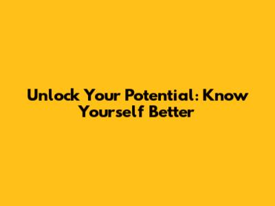 Unlock Your Potential: Know Yourself Better