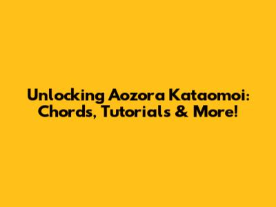 Unlocking 'Aozora Kataomoi': Chords, Tutorials & More!