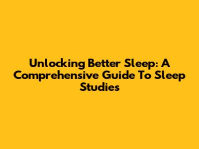 Unlocking Better Sleep: A Comprehensive Guide To Sleep Studies