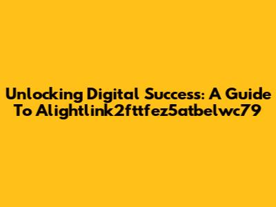 Unlocking Digital Success: A Guide To Alightlink2fttfez5atbelwc79