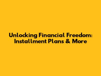 Unlocking Financial Freedom: Installment Plans & More