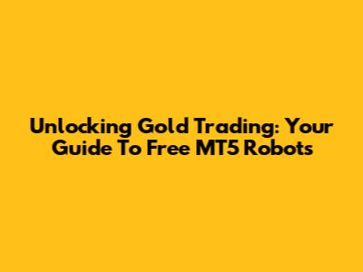 Unlocking Gold Trading: Your Guide To Free MT5 Robots