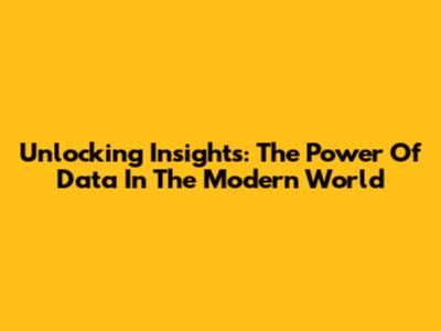 Unlocking Insights: The Power Of Data In The Modern World