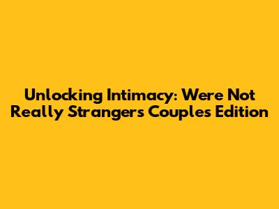 Unlocking Intimacy: We're Not Really Strangers Couples Edition