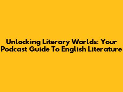 Unlocking Literary Worlds: Your Podcast Guide To English Literature