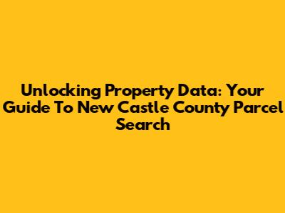 Unlocking Property Data: Your Guide To New Castle County Parcel Search