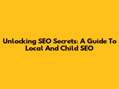 Unlocking SEO Secrets: A Guide To Local And Child SEO