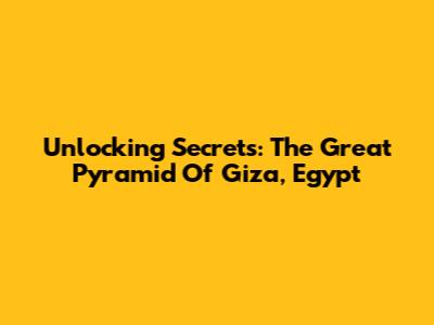 Unlocking Secrets: The Great Pyramid Of Giza, Egypt