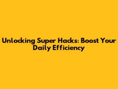 Unlocking Super Hacks: Boost Your Daily Efficiency
