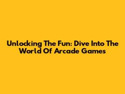 Unlocking The Fun: Dive Into The World Of Arcade Games
