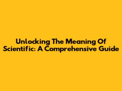 Unlocking The Meaning Of Scientific: A Comprehensive Guide