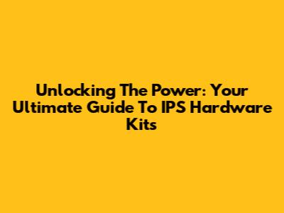 Unlocking The Power: Your Ultimate Guide To IPS Hardware Kits