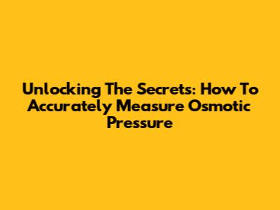 Unlocking The Secrets: How To Accurately Measure Osmotic Pressure