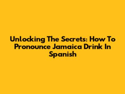 Unlocking The Secrets: How To Pronounce Jamaica Drink In Spanish