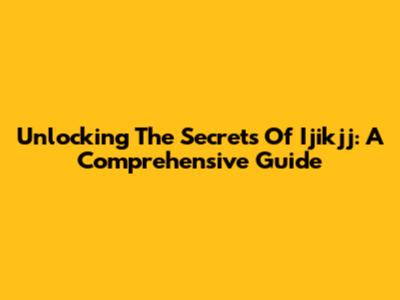 Unlocking The Secrets Of Ijikjj: A Comprehensive Guide
