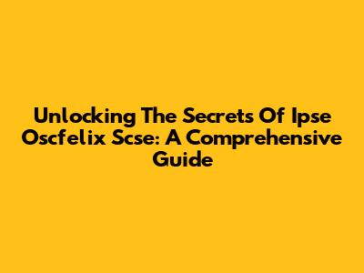 Unlocking The Secrets Of Ipse Oscfelix Scse: A Comprehensive Guide