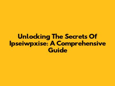 Unlocking The Secrets Of Ipseiwpxise: A Comprehensive Guide