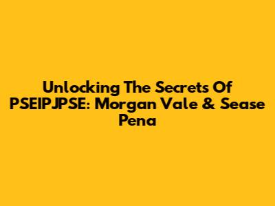 Unlocking The Secrets Of PSEIPJPSE: Morgan Vale & Sease Pena