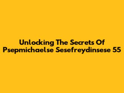 Unlocking The Secrets Of Psepmichaelse Sesefreydinsese 55