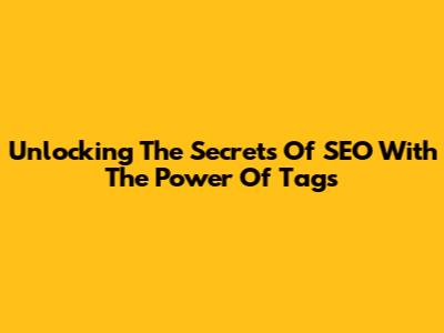 Unlocking The Secrets Of SEO With The Power Of Tags