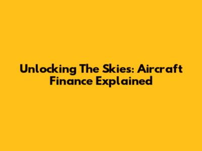 Unlocking The Skies: Aircraft Finance Explained