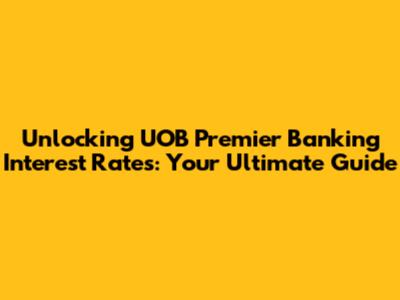 Unlocking UOB Premier Banking Interest Rates: Your Ultimate Guide