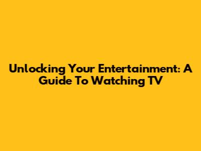 Unlocking Your Entertainment: A Guide To Watching TV
