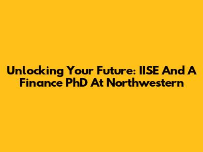Unlocking Your Future: IISE And A Finance PhD At Northwestern