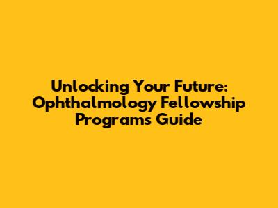 Unlocking Your Future: Ophthalmology Fellowship Programs Guide