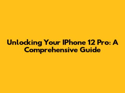Unlocking Your IPhone 12 Pro: A Comprehensive Guide