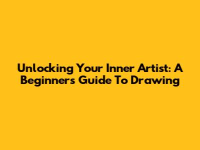 Unlocking Your Inner Artist: A Beginner's Guide To Drawing