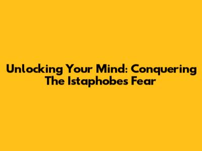 Unlocking Your Mind: Conquering The Istaphobe's Fear